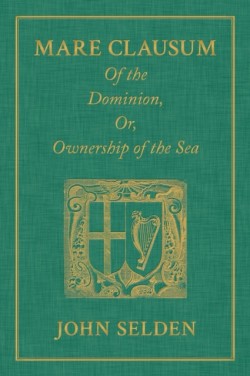 Mare Clausum. Of the Dominion, or, Ownership of the Sea. Two Books