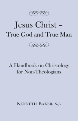 Jesus Christ – True God and True Man – A Handbook on Christology for Non–Theologians