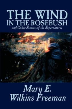 Wind in the Rosebush, and Other Stories of the Supernatural by Mary E. Wilkins Freeman, Fiction, Literary