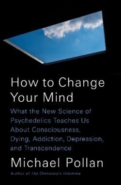 How to Change Your Mind What the New Science of Psychedelics Teaches Us About Consciousness