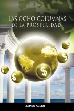 Ocho Columnas de la Prosperidad por James Allen autor de Como un Hombre Piensa Asi es Su Vida