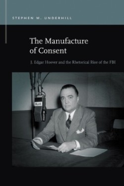 Manufacture of Consent J. Edgar Hoover and the Rhetorical Rise of the FBI