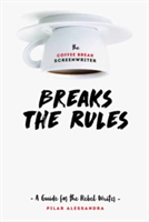 Coffee Break Screenwriter…Breaks the Rules A Guide for the Rebel Writer