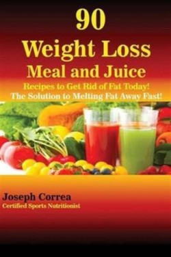 90 Weight Loss Meal and Juice Recipes to Get Rid of Fat Today! The Solution to Melting Fat Away Fast!