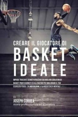 Creare il Giocatore Di Basket Ideale Impara Trucchi E Segreti Utilizzati Dai Migliori Giocatori Di Basket Professionisti Ed Allenatori Per Migliorare Il Tuo Esercizio Fisico, L'alimentazione, E La Resistenza Mentale