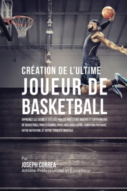 Création de l'Ultime Joueur de Basketball Apprenez les secrets utilises par les meilleurs joueurs et entraineurs de basketball professionnel pour ameliorer votre condition physique, votre Nutrition, et votre Tenacite Mentale