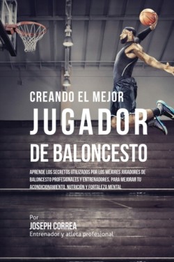 Creando el Mejor Jugador de Baloncesto Aprende los secretos y trucos utilizados por los mejores Jugador de Baloncestos profesionales y entrenadores, para mejorar tu rendimiento, nutricion y fortaleza Mental sin pastillas ni batidos