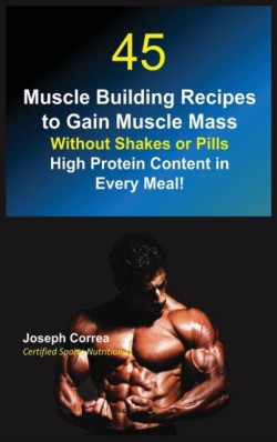 45 Muscle Building Recipes to Gain Muscle Mass Without Shakes or Pills High Protein Content in Every Meal!