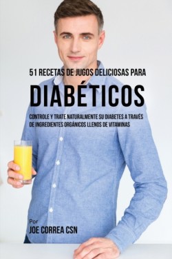 51 Recetas de Jugos Deliciosos Para Diab�ticos Controle y Trate Naturalmente su Diabetes a Traves de Ingredientes Organicos Llenos de Vitaminas