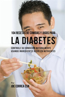 104 Recetas de Comidas y Jugos Para la Diabetes Controle Su Condicion Naturalmente Usando Ingredientes Ricos En Nutrientes