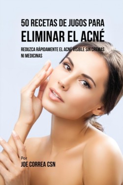 50 Recetas de Jugos Para Eliminar el Acn� Reduzca Rapidamente el Acne Visible Sin Cremas ni Medicinas