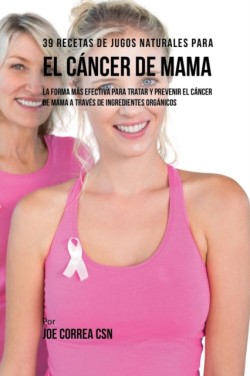 39 Recetas de Jugos Naturales Para el C�ncer de Mama La Forma Mas Efectiva Para Tratar y Prevenir el Cancer de Mama a Traves de Ingredientes Organicos