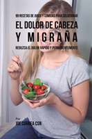 99 Recetas de Jugos y Comidas Para Solucionar El Dolor De Cabeza y Migra�a Reduzca El Dolor Rapido y Permanentemente