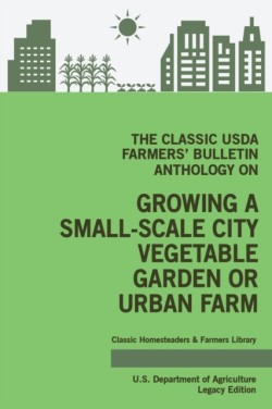 Classic USDA Farmers' Bulletin Anthology on Growing a Small-Scale City Vegetable Garden or Urban Farm (Legacy Edition)