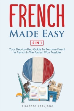 French Made Easy 2 In 1 Your Step-by-Step Guide To Become Fluent In French In The Fastest Way Possible