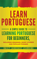 Learn Portuguese A Simple Guide to Learning Portuguese for Beginners, Including Grammar, Short Stories and Popular Phrases
