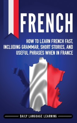 French How to Learn French Fast, Including Grammar, Short Stories, and Useful Phrases When in France