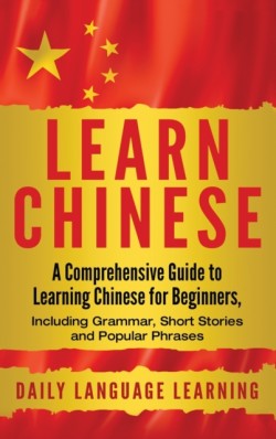 Learn Chinese A Comprehensive Guide to Learning Chinese for Beginners, Including Grammar, Short Stories and Popular Phrases