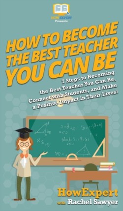 How To Become The Best Teacher You Can Be 7 Steps to Becoming the Best Teacher You Can Be, Connect with Students, and Make a Positive Impact in Their Lives!