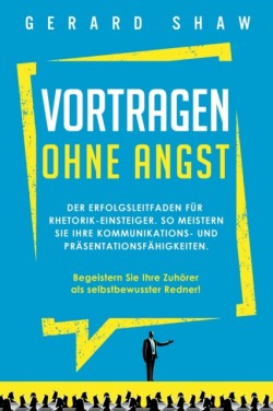 Vortragen ohne Angst Der Erfolgsleitfaden fur Rhetorik-Einsteiger. So meistern Sie Ihre Kommunikations- und Prasentationsfahigkeiten. Begeistern Sie ab sofort Ihre Zuhoerer als selbstbewusster Redner!