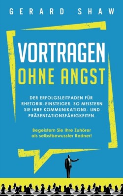 Vortragen ohne Angst Der Erfolgsleitfaden fur Rhetorik-Einsteiger. So meistern Sie Ihre Kommunikations- und Prasentationsfahigkeiten. Begeistern Sie ab sofort Ihre Zuhorer als selbstbewusster Redner!