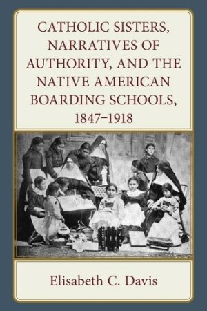 Catholic Sisters, Narratives of Authority, and the Native American Boarding Schools, 1847-1918