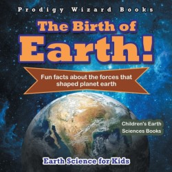 Birth of Earth! - Fun Facts about the Forces That Shaped Planet Earth. Earth Science for Kids - Children's Earth Sciences Books