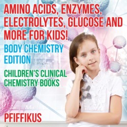 Amino Acids, Enzymes, Electrolytes, Glucose and More for Kids! Body Chemistry Edition - Children's Clinical Chemistry Books