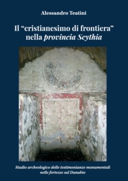 cristianesimo di frontiera nella provincia Scythia. Studio archeologico delle testimonianze monumentali nelle fortezze sul Danubio