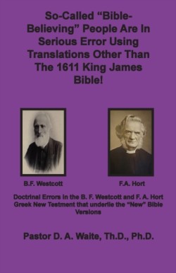 So-called "Bible-Believing" People Are in Serious Error Using Translations Other Than The 1611 King James Bible Doctrinal Errors in the Westcott and Hort Greek Text