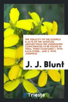 Veracity of the Gospels & Acts of the Apostles, Argued from the Undesigned Coincidences to Be Found in Them, When Compared; 1. with Each Other, -And, 2. with Josephus