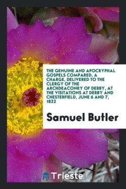 Genuine and Apocryphal Gospels Compared, a Charge, Delivered to the Clergy of the Archdeaconry of Derby, at the Visitations at Derby and Chesterfield, June 6 and 7, 1822