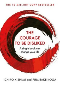 The Courage To Be Disliked How to free yourself, change your life and achieve real happiness