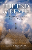 End of Death, The – How Near–Death Experiences Prove the Afterlife