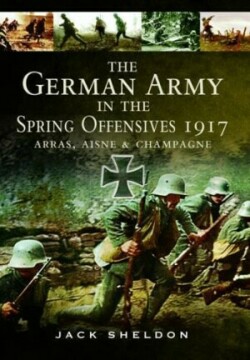 German Army in the Spring Offensives 1917 : Arras, Aisne and Champagne