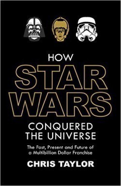 How Star Wars Conquered the Universe: The Past, Present, and Future of a Multibillion Dollar Franchi