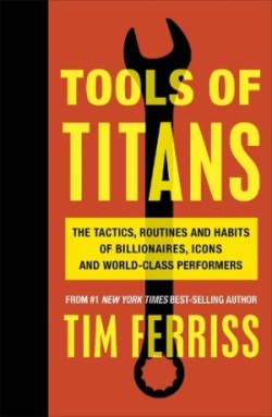 Tools of Titans The Tactics, Routines, and Habits of Billionaires, Icons, and World-Class Performers