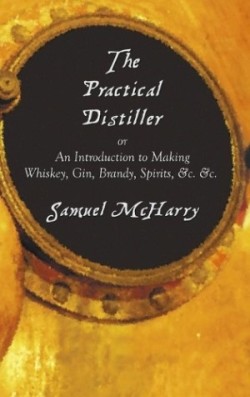 Practical Distiller, or an Introduction to Making Whiskey, Gin, Brandy, Spirits, &C. &C.