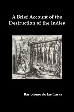 Brief Account of the Destruction of the Indies, Or, a Faithful Narrative of the Horrid and Unexampled Massacres Committed by the Popish Spanish Pa