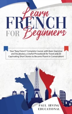 Learn French for Beginners Your Easy French Complete Course, with Basic Grammar and Vocabulary, a Useful Phrasebook for Travel and 20 Captivating Short Stories to Become Fluent in Conversation!