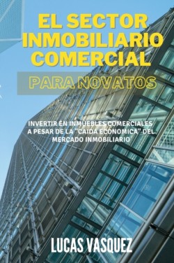 EL SECTOR INMOBILIARIO COMERCIAL PARA NOVATOS. Commercial real estate investing for beginners (SPANISH VERSION)