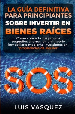 GUIA DEFINITIVA PARA PRINCIPIANTES SOBRE INVERTIR EN BIENES RAICES. The ultimate beginners' guide for real estate investing (SPANISH VERSION)