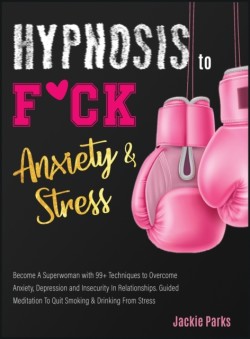 Hypnosis to F*ck Anxiety and Stress Become A Superwoman with 99+ Techniques to Overcome Anxiety, Depression and Insecurity in Relationships. Guided Meditation to Quit Smoking & Drinking from Stress