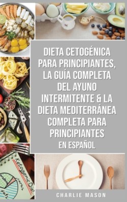 Dieta cetogenica para principiantes, La guia completa del ayuno intermitente & La Dieta Mediterranea Completa para Principiantes En Espanol