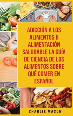 Adiccion A Los Alimentos & Alimentacion Saludable La Guia De Ciencia De Los Alimentos Sobre Que Comer En Espanol