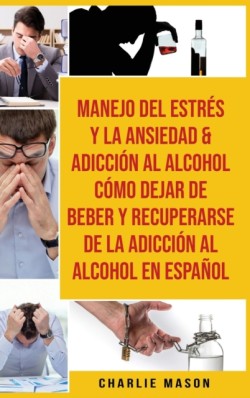 Manejo Del Estres Y La Ansiedad & Adiccion Al Alcohol Como Dejar De Beber Y Recuperarse De La Adiccion Al Alcohol En Espanol