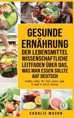 Gesunde Ernahrung Der lebensmittelwissenschaftliche Leitfaden uber das, was man essen sollte Auf Deutsch/ Healthy eating The food science guide to what to eat In German