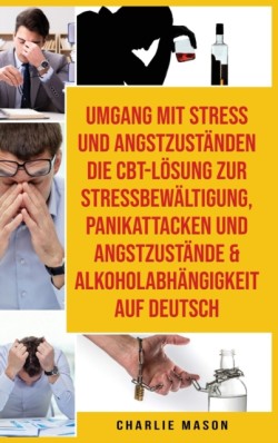 Umgang Mit Stress Und Angstzustanden Die Cbt-loesung Zur Stressbewaltigung, Panikattacken Und Angstzustande & Alkoholabhangigkeit Auf Deutsch