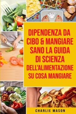 Dipendenza Da Cibo & Mangiare Sano La guida di Scienza dell'Alimentazione su cosa mangiare