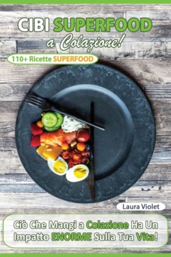 Cibi Superfood a Colazione - Cio&#768; che mangi ha un impatto enorme sulla tua vita. Il potere della colazione superfood che ti cambia la vita. Oltre 110 Ricette e consigli.